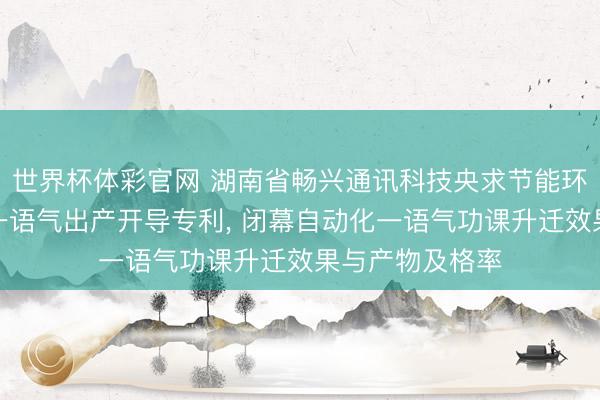 世界杯体彩官网 湖南省畅兴通讯科技央求节能环保型建筑材料一语气出产开导专利， 闭幕自动化一语气功课升迁效果与产物及格率