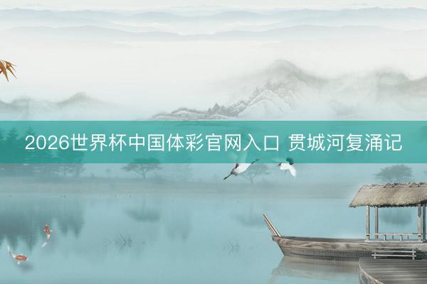 2026世界杯中国体彩官网入口 贯城河复涌记