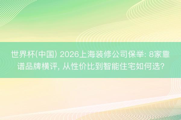 世界杯(中国) 2026上海装修公司保举: 8家靠谱品牌横评， 从性价比到智能住宅如何选?