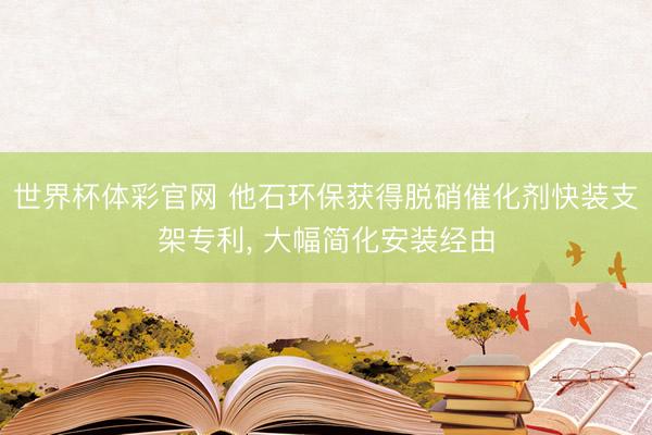 世界杯体彩官网 他石环保获得脱硝催化剂快装支架专利， 大幅简化安装经由