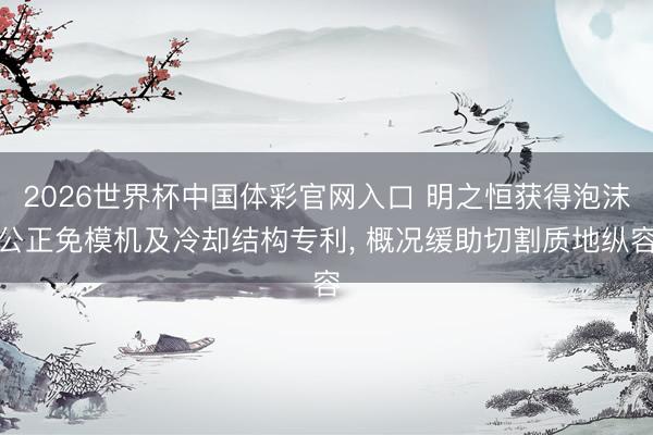 2026世界杯中国体彩官网入口 明之恒获得泡沫公正免模机及冷却结构专利， 概况缓助切割质地纵容