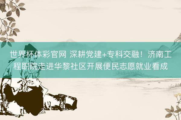 世界杯体彩官网 深耕党建+专科交融！济南工程职院走进华黎社区开展便民志愿就业看成