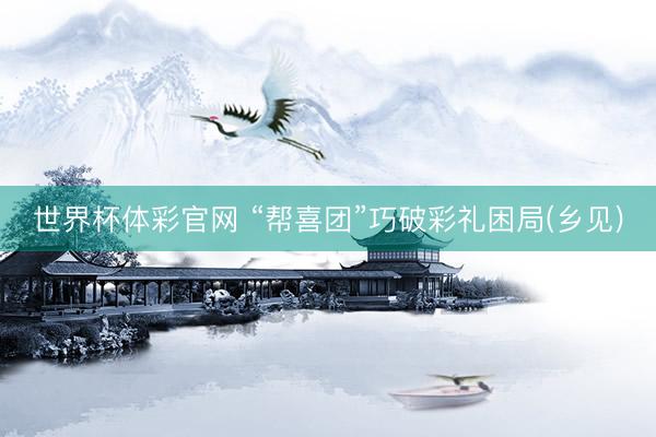 世界杯体彩官网 “帮喜团”巧破彩礼困局(乡见)