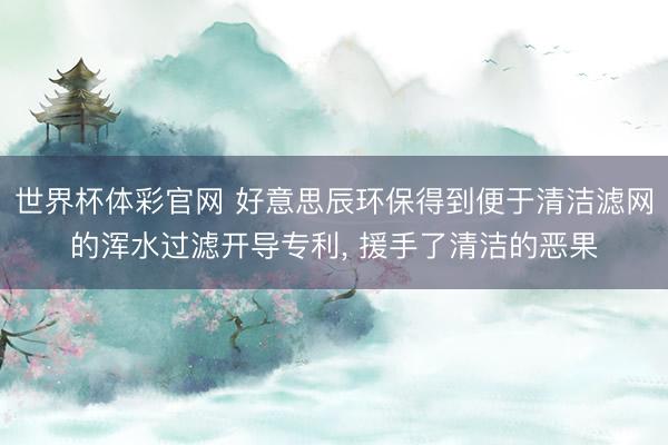 世界杯体彩官网 好意思辰环保得到便于清洁滤网的浑水过滤开导专利， 援手了清洁的恶果