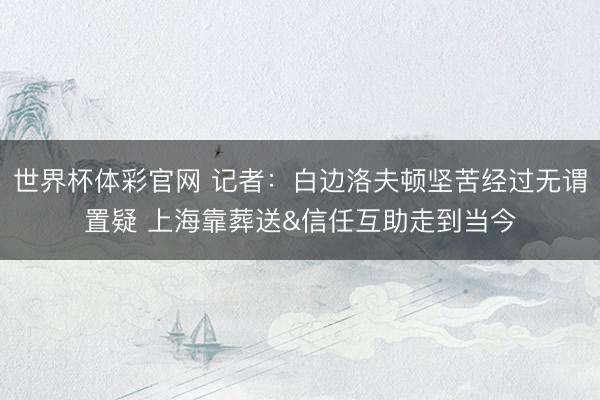 世界杯体彩官网 记者：白边洛夫顿坚苦经过无谓置疑 上海靠葬送&信任互助走到当今