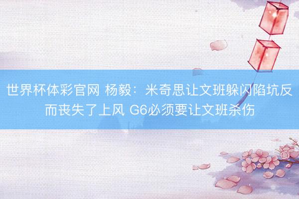 世界杯体彩官网 杨毅：米奇思让文班躲闪陷坑反而丧失了上风 G