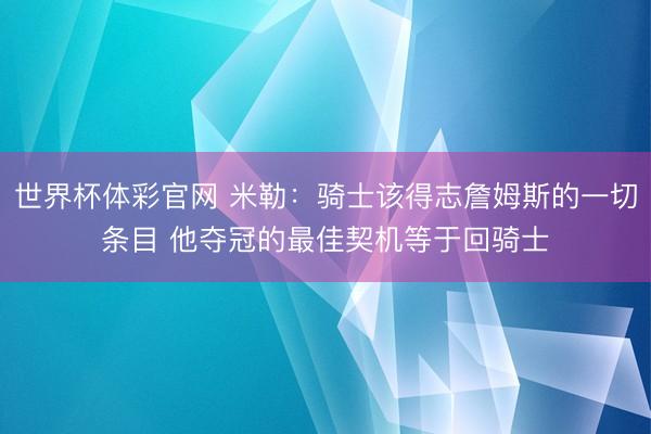 世界杯体彩官网 米勒：骑士该得志詹姆斯的一切条目 他夺冠的最佳契机等于回骑士