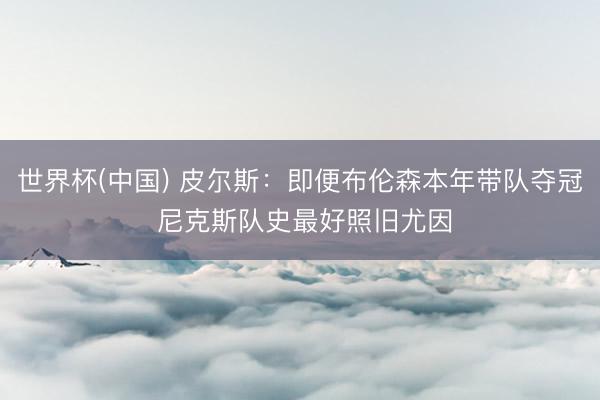 世界杯(中国) 皮尔斯：即便布伦森本年带队夺冠 尼克斯队史最好照旧尤因