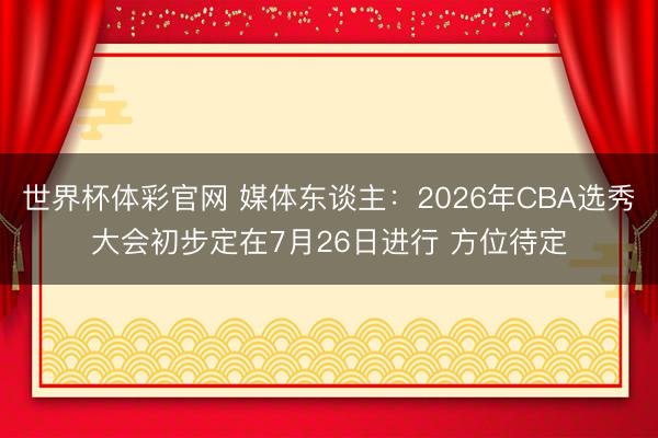 世界杯体彩官网 媒体东谈主：2026年CBA选秀大会初步定在7月26日进行 方位待定