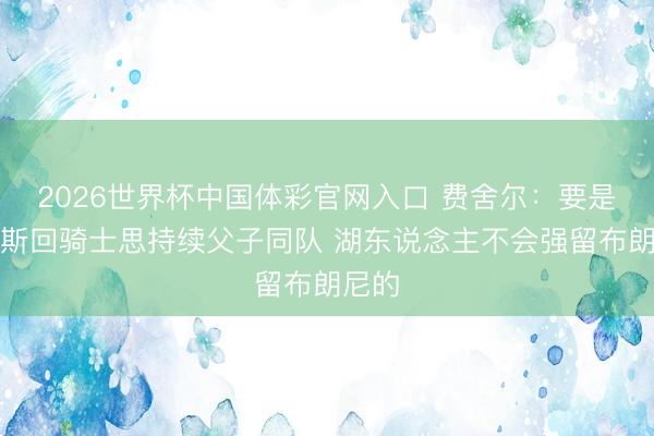 2026世界杯中国体彩官网入口 费舍尔：要是詹姆斯回骑士思持