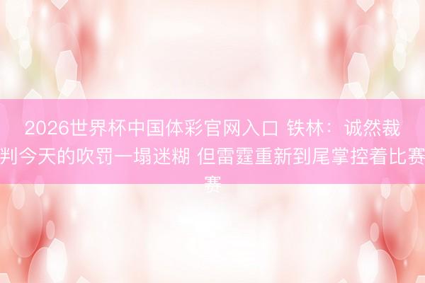 2026世界杯中国体彩官网入口 铁林：诚然裁判今天的吹罚一塌迷糊 但雷霆重新到尾掌控着比赛