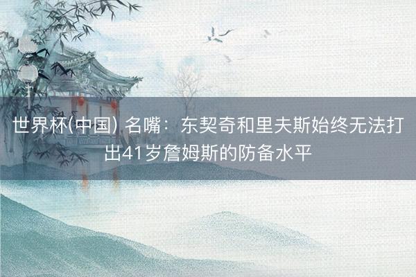 世界杯(中国) 名嘴：东契奇和里夫斯始终无法打出41岁詹姆斯的防备水平