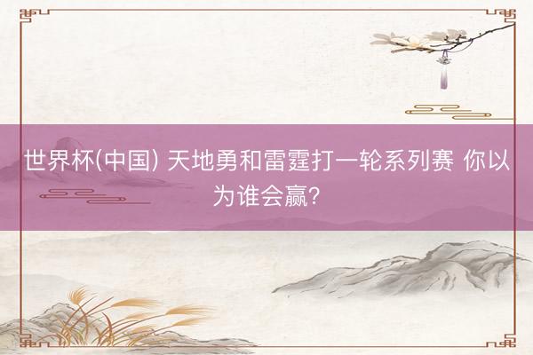 世界杯(中国) 天地勇和雷霆打一轮系列赛 你以为谁会赢？