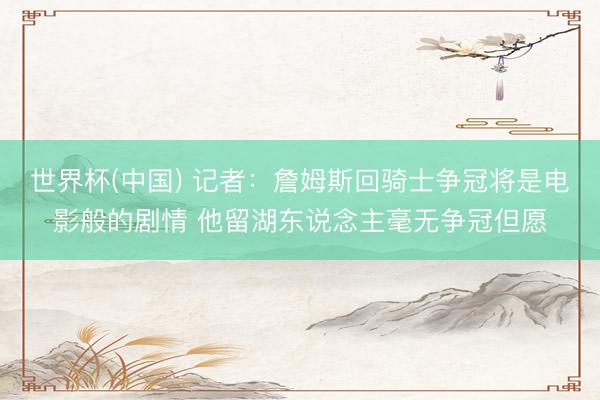 世界杯(中国) 记者：詹姆斯回骑士争冠将是电影般的剧情 他留