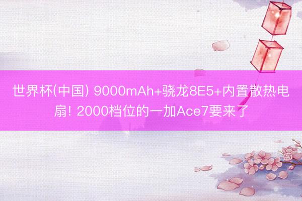 世界杯(中国) 9000mAh+骁龙8E5+内置散热电扇! 2000档位的一加Ace7要来了