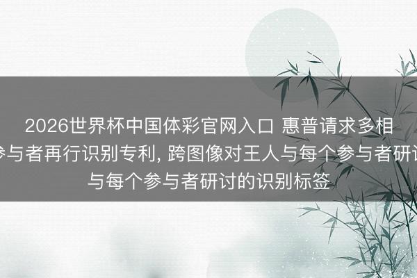 2026世界杯中国体彩官网入口 惠普请求多相机视频会议参与者再行识别专利， 跨图像对王人与每个参与者研讨的识别标签