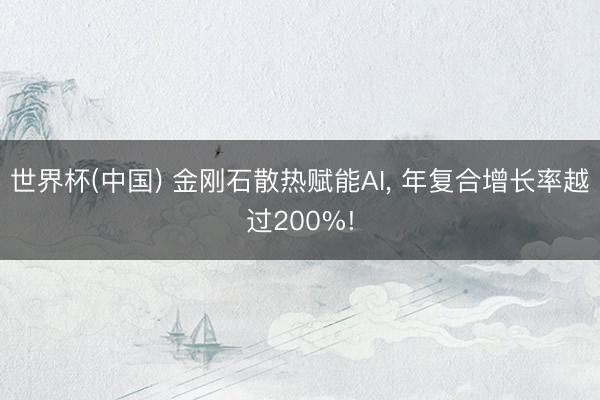 世界杯(中国) 金刚石散热赋能AI， 年复合增长率越过200%!