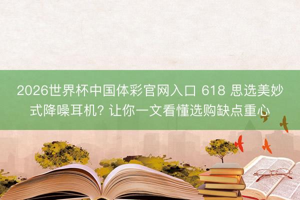 2026世界杯中国体彩官网入口 618 思选美妙式降噪耳机? 让你一文看懂选购缺点重心