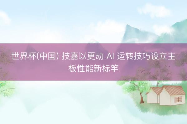 世界杯(中国) 技嘉以更动 AI 运转技巧设立主板性能新标竿