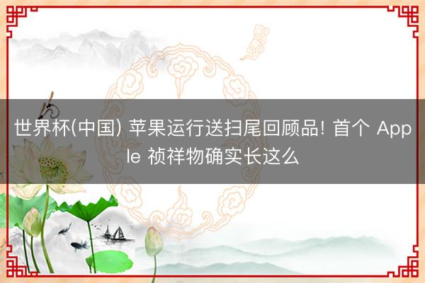 世界杯(中国) 苹果运行送扫尾回顾品! 首个 Apple 祯祥物确实长这么