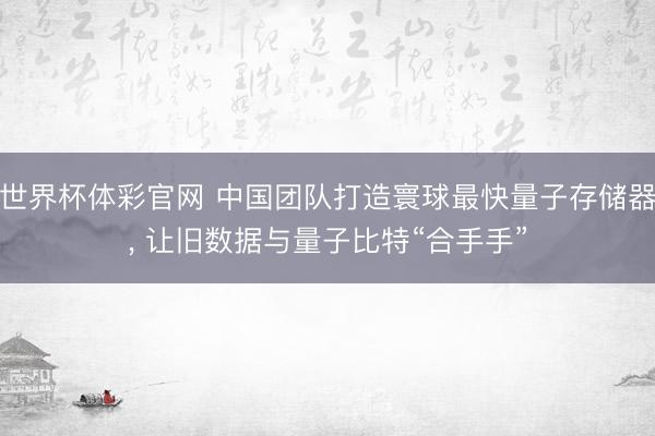 世界杯体彩官网 中国团队打造寰球最快量子存储器， 让旧数据与量子比特“合手手”
