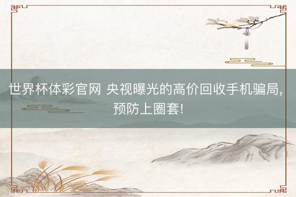 世界杯体彩官网 央视曝光的高价回收手机骗局， 预防上圈套!
