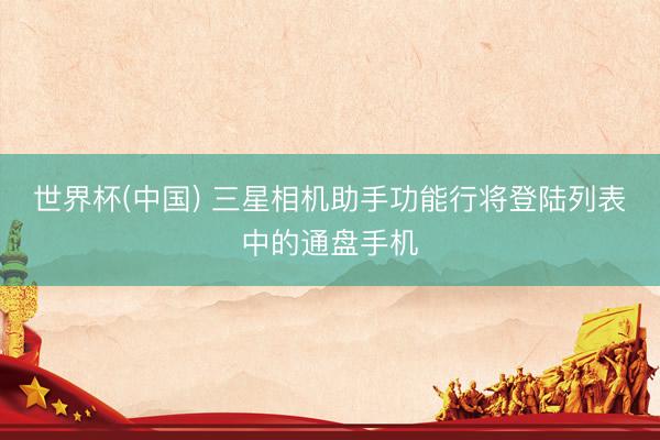 世界杯(中国) 三星相机助手功能行将登陆列表中的通盘手机