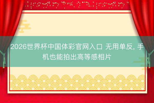 2026世界杯中国体彩官网入口 无用单反， 手机也能拍出高等感相片