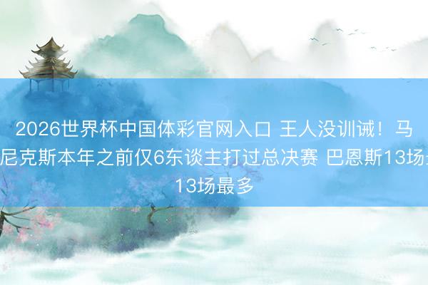 2026世界杯中国体彩官网入口 王人没训诫!马刺&尼克斯本年之前仅6东谈主打过总决赛 巴恩斯13场最多