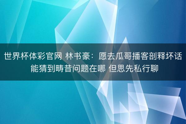 世界杯体彩官网 林书豪:愿去瓜哥播客剖释坏话 能猜到畴昔问题在哪 但思先私行聊