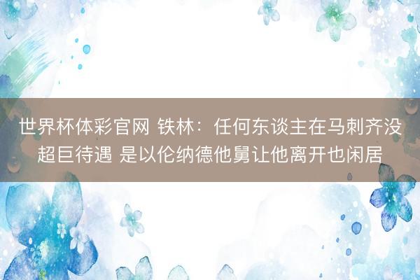 世界杯体彩官网 铁林:任何东谈主在马刺齐没超巨待遇 是以伦纳德他舅让他离开也闲居