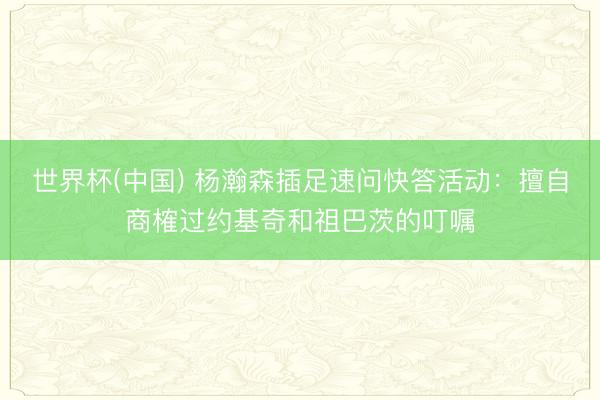 世界杯(中国) 杨瀚森插足速问快答活动:擅自商榷过约基奇和祖巴茨的叮嘱