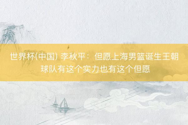 世界杯(中国) 李秋平:但愿上海男篮诞生王朝 球队有这个实力也有这个但愿