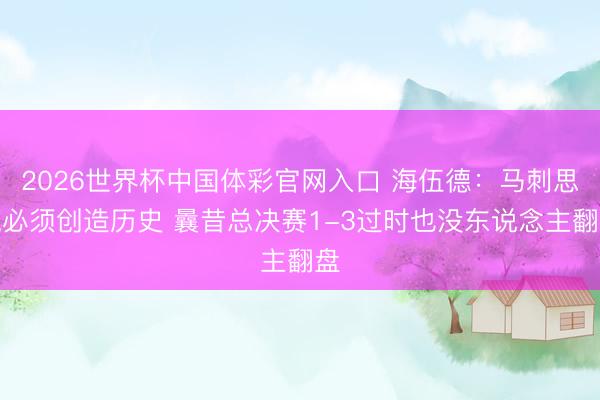 2026世界杯中国体彩官网入口 海伍德：马刺思赢必须创造历史 曩昔总决赛1-3过时也没东说念主翻盘
