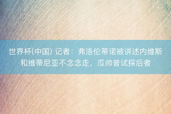 世界杯(中国) 记者:弗洛伦蒂诺被讲述内维斯和维蒂尼亚不念念走,瓜帅曾试探后者