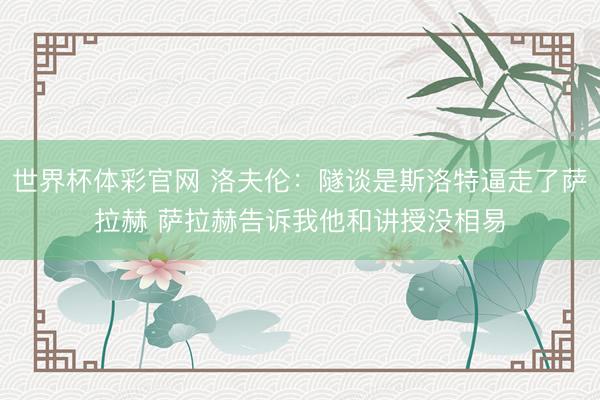 世界杯体彩官网 洛夫伦：隧谈是斯洛特逼走了萨拉赫 萨拉赫告诉我他和讲授没相易