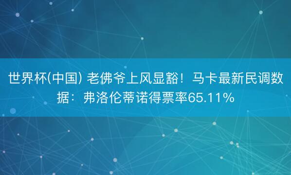 世界杯(中国) 老佛爷上风显豁！马卡最新民调数据：弗洛伦蒂诺得票率65.11%