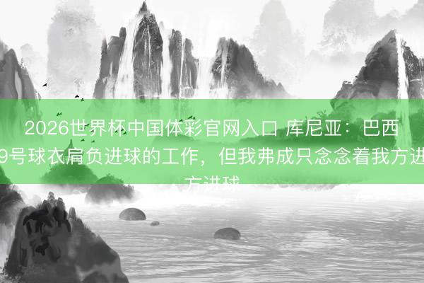 2026世界杯中国体彩官网入口 库尼亚：巴西队9号球衣肩负进球的工作，但我弗成只念念着我方进球