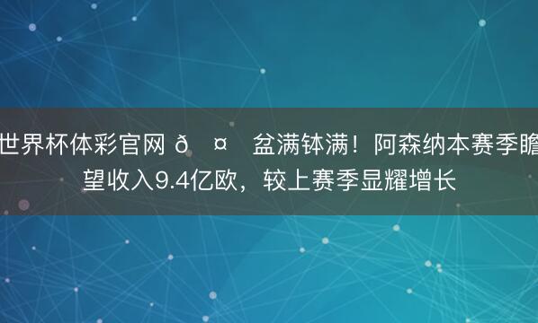 世界杯体彩官网 🤑盆满钵满！阿森纳本赛季瞻望收入9.4亿欧，较上赛季显耀增长