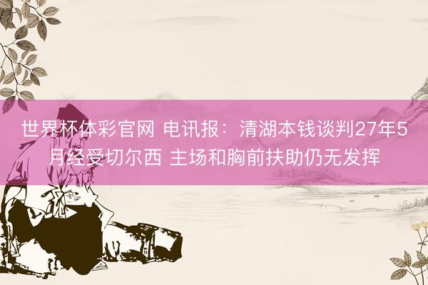世界杯体彩官网 电讯报：清湖本钱谈判27年5月经受切尔西 主场和胸前扶助仍无发挥