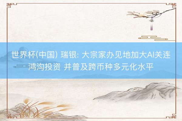 世界杯(中国) 瑞银: 大宗家办见地加大AI关连鸿沟投资 并