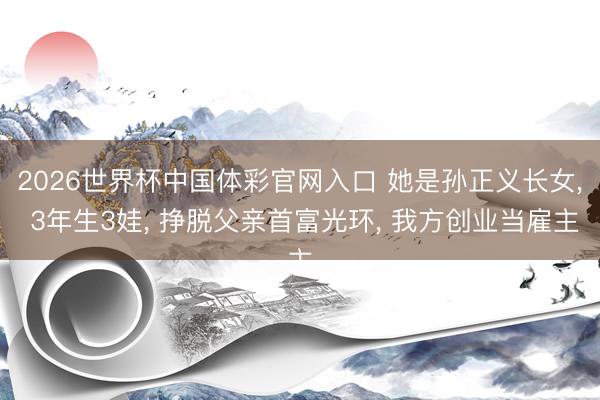 2026世界杯中国体彩官网入口 她是孙正义长女， 3年生3娃， 挣脱父亲首富光环， 我方创业当雇主