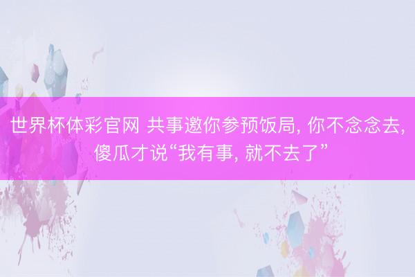 世界杯体彩官网 共事邀你参预饭局, 你不念念去, 傻瓜才说“