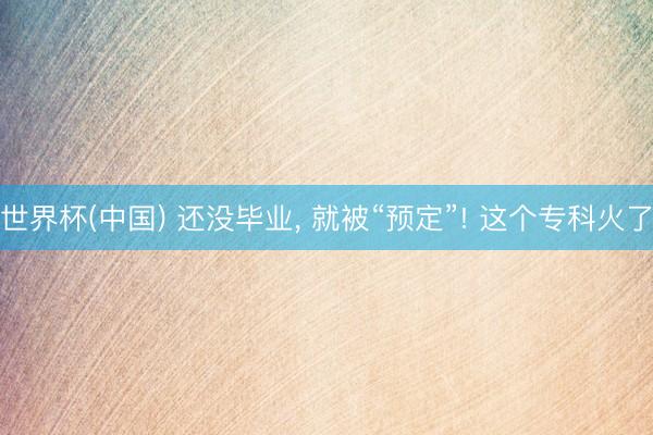 世界杯(中国) 还没毕业， 就被“预定”! 这个专科火了