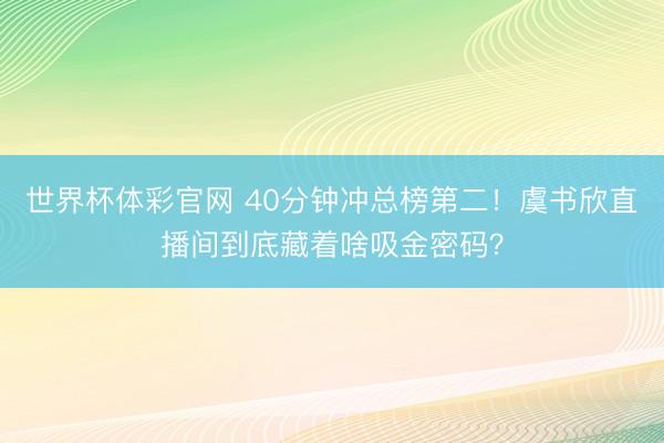 世界杯体彩官网 40分钟冲总榜第二！虞书欣直播间到底藏着啥吸金密码？