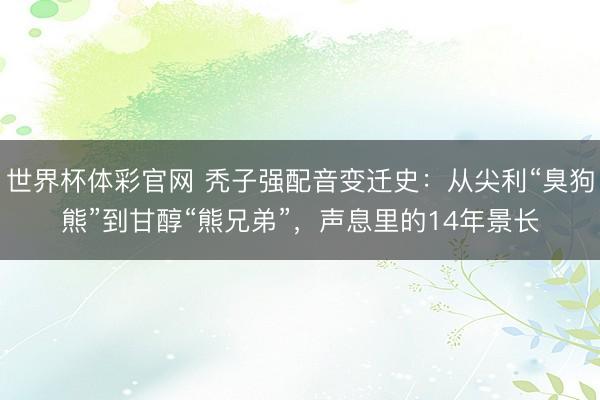 世界杯体彩官网 秃子强配音变迁史：从尖利“臭狗熊”到甘醇“熊兄弟”，声息里的14年景长