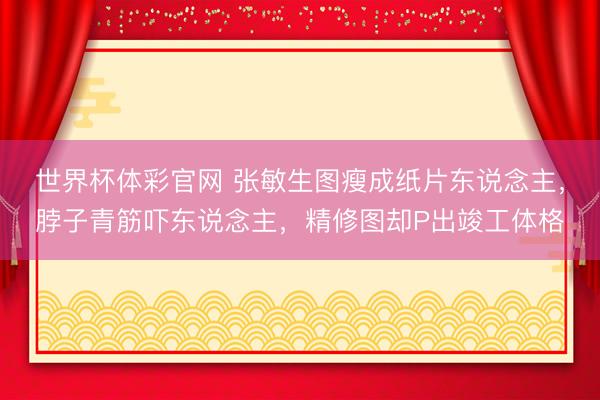 世界杯体彩官网 张敏生图瘦成纸片东说念主，脖子青筋吓东说念主，精修图却P出竣工体格