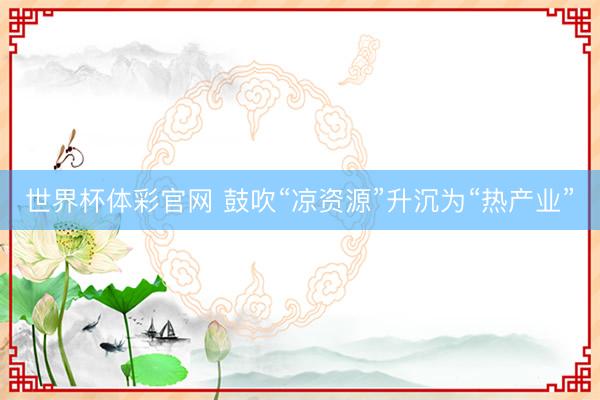 世界杯体彩官网 鼓吹“凉资源”升沉为“热产业”