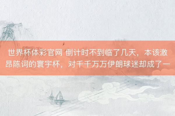 世界杯体彩官网 倒计时不到临了几天，本该激昂陈词的寰宇杯，对千千万万伊朗球迷却成了一