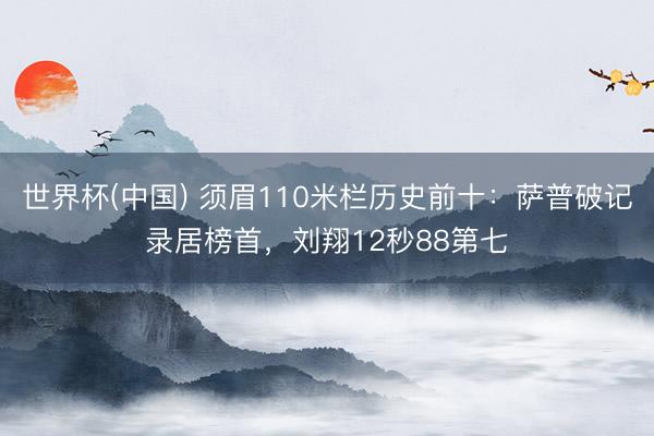 世界杯(中国) 须眉110米栏历史前十：萨普破记录居榜首，刘翔12秒88第七